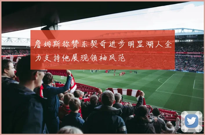 詹姆斯称赞东契奇进步明显湖人全力支持他展现领袖风范