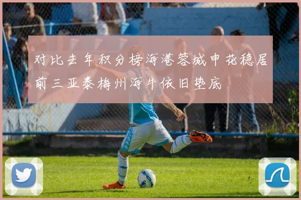 对比去年积分榜海港蓉城申花稳居前三亚泰梅州海牛依旧垫底