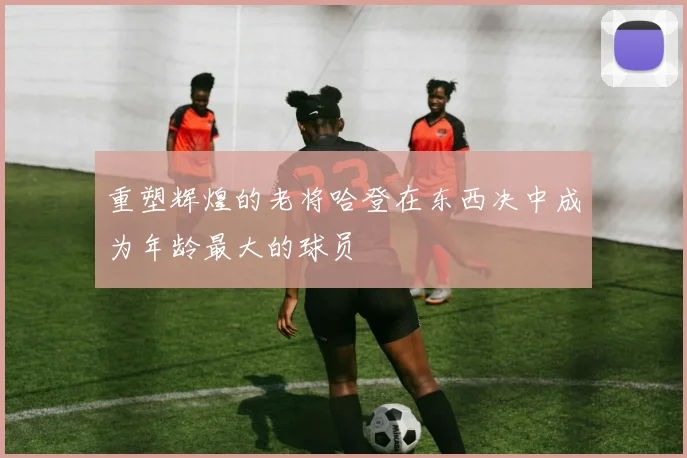 重塑辉煌的老将哈登在东西决中成为年龄最大的球员