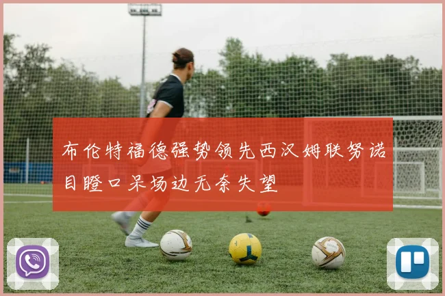 布伦特福德强势领先西汉姆联努诺目瞪口呆场边无奈失望