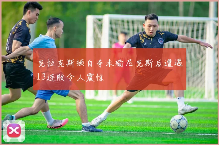 克拉克斯顿自夸未输尼克斯后遭遇13连败令人震惊