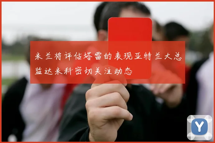 米兰将评估塔雷的表现亚特兰大总监达米科密切关注动态
