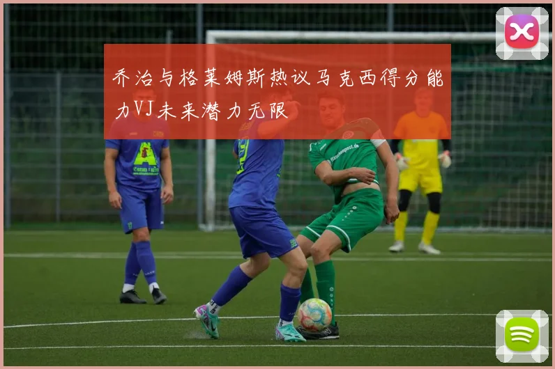 乔治与格莱姆斯热议马克西得分能力VJ未来潜力无限