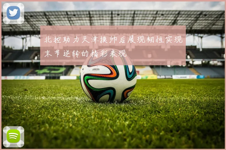 北控助力天津换帅后展现韧性实现末节逆转的精彩表现
