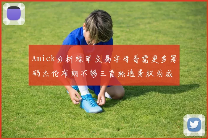 Amick分析绿军交易字母哥需更多筹码杰伦布朗不够三首轮选秀权或成关键