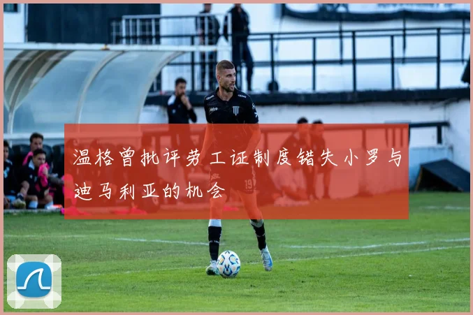 温格曾批评劳工证制度错失小罗与迪马利亚的机会