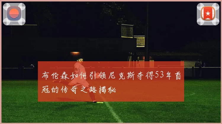 布伦森如何引领尼克斯夺得53年首冠的传奇之路揭秘