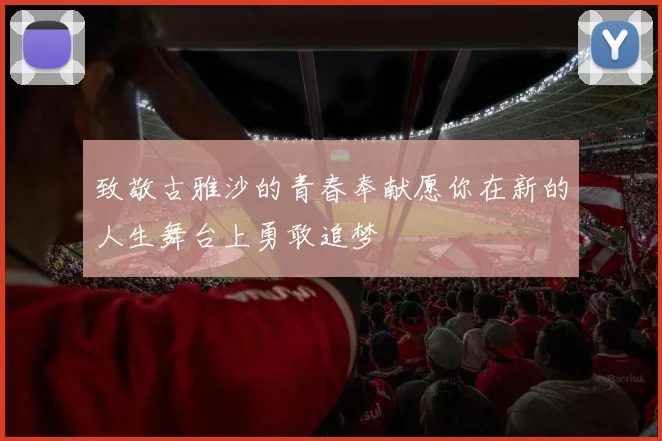 致敬古雅沙的青春奉献愿你在新的人生舞台上勇敢追梦