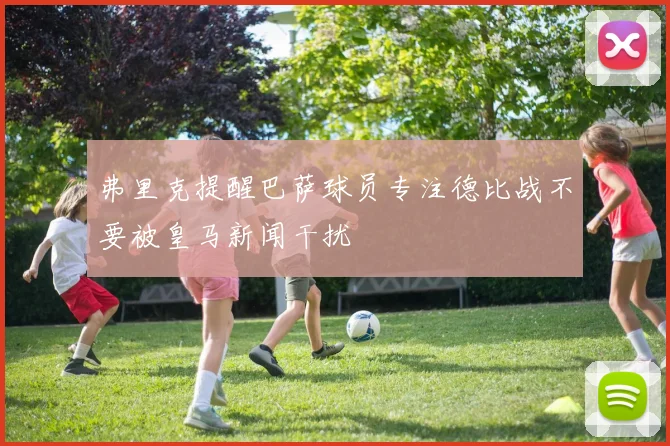 弗里克提醒巴萨球员专注德比战不要被皇马新闻干扰