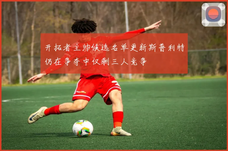 开拓者主帅候选名单更新斯普利特仍在争夺中仅剩三人竞争