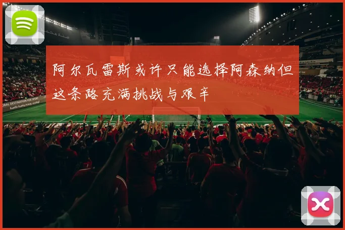 阿尔瓦雷斯或许只能选择阿森纳但这条路充满挑战与艰辛