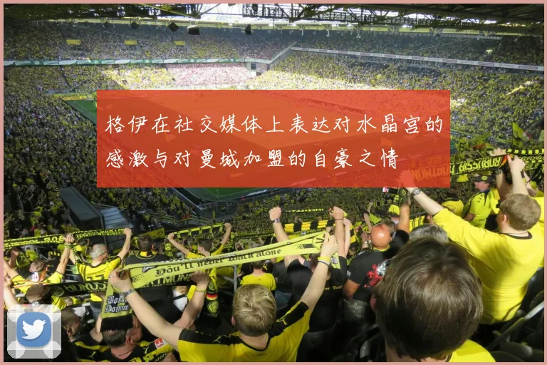 格伊在社交媒体上表达对水晶宫的感激与对曼城加盟的自豪之情