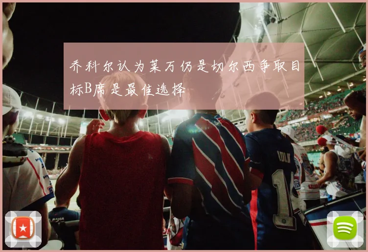乔科尔认为莱万仍是切尔西争取目标B席是最佳选择
