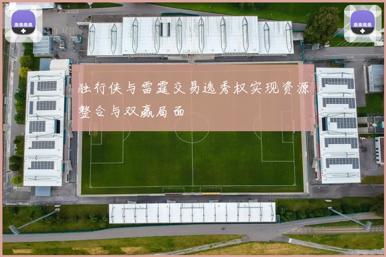 独行侠与雷霆交易选秀权实现资源整合与双赢局面