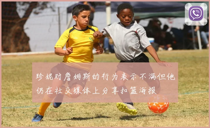 珍妮对詹姆斯的行为表示不满但他仍在社交媒体上分享扣篮海报