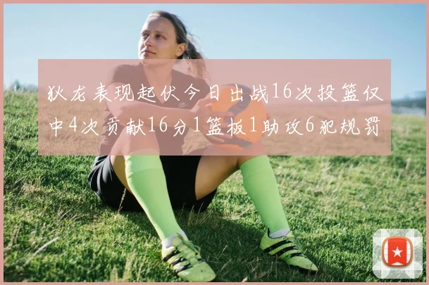狄龙表现起伏今日出战16次投篮仅中4次贡献16分1篮板1助攻6犯规罚球命中率高达86